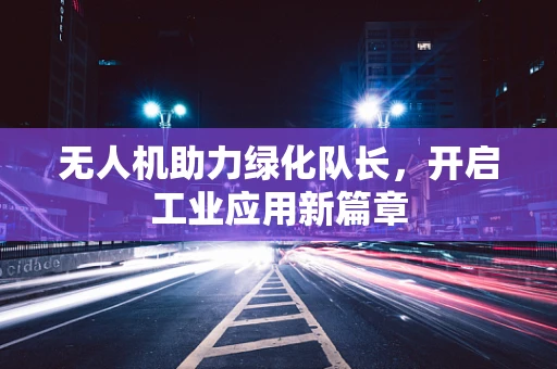 无人机助力绿化队长，开启工业应用新篇章