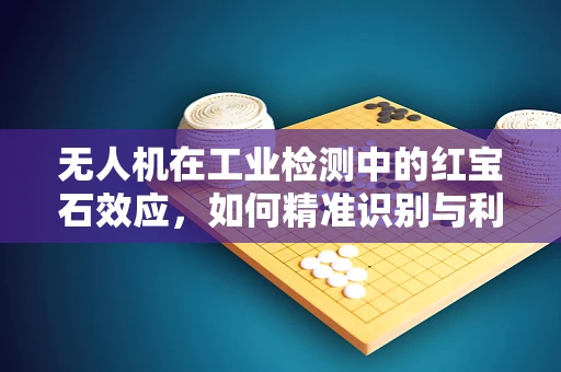 无人机在工业检测中的红宝石效应，如何精准识别与利用？
