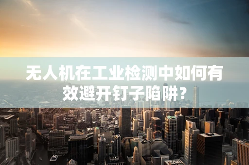 无人机在工业检测中如何有效避开钉子陷阱？