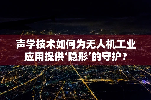 声学技术如何为无人机工业应用提供‘隐形’的守护？