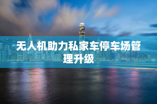 无人机助力私家车停车场管理升级