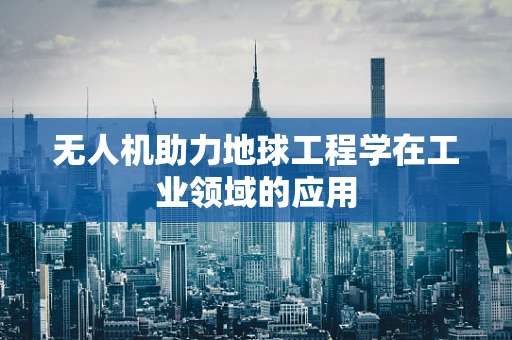 无人机助力地球工程学在工业领域的应用