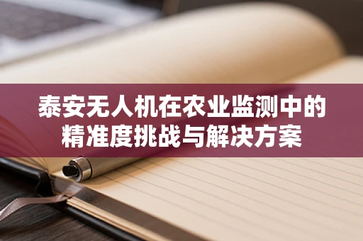 泰安无人机在农业监测中的精准度挑战与解决方案