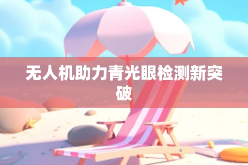 无人机助力青光眼检测新突破