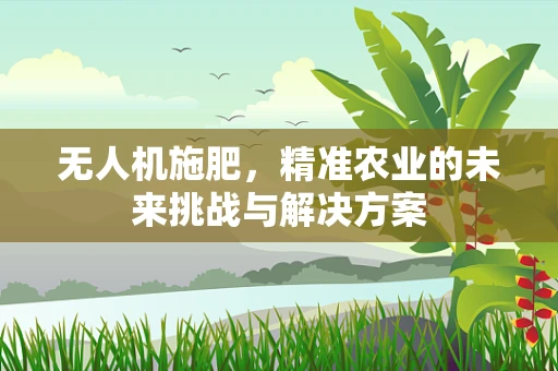 无人机施肥，精准农业的未来挑战与解决方案
