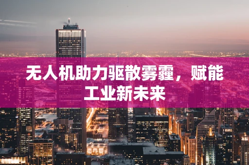 无人机助力驱散雾霾，赋能工业新未来