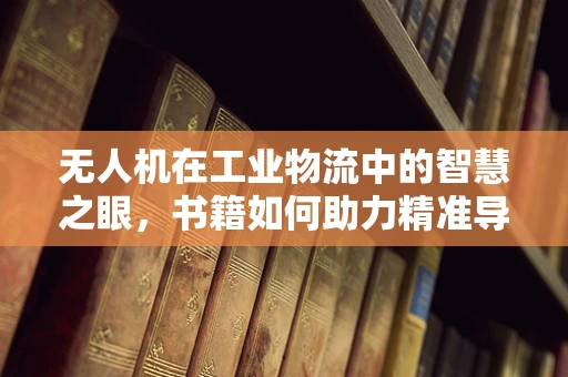 无人机在工业物流中的智慧之眼，书籍如何助力精准导航？