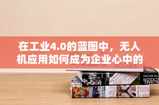 在工业4.0的蓝图中，无人机应用如何成为企业心中的欣慰之选？