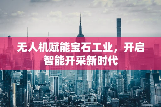 无人机赋能宝石工业，开启智能开采新时代
