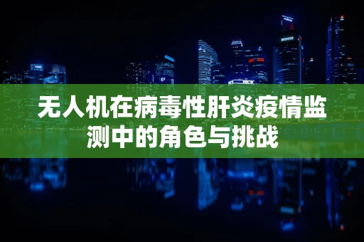 无人机在病毒性肝炎疫情监测中的角色与挑战