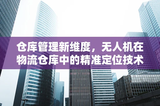 仓库管理新维度，无人机在物流仓库中的精准定位技术挑战与解决方案