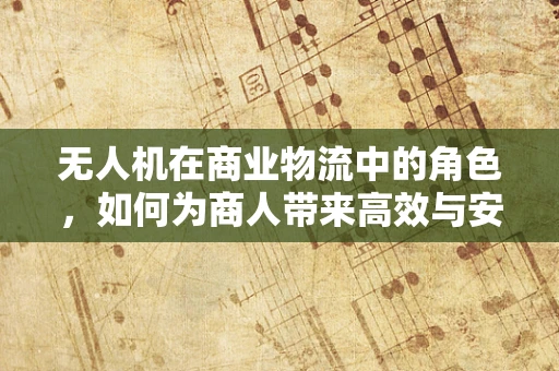 无人机在商业物流中的角色，如何为商人带来高效与安全的运输解决方案？