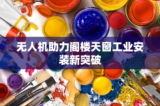 无人机助力阁楼天窗工业安装新突破