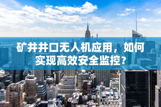 矿井井口无人机应用，如何实现高效安全监控？