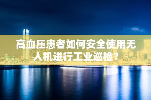 高血压患者如何安全使用无人机进行工业巡检？