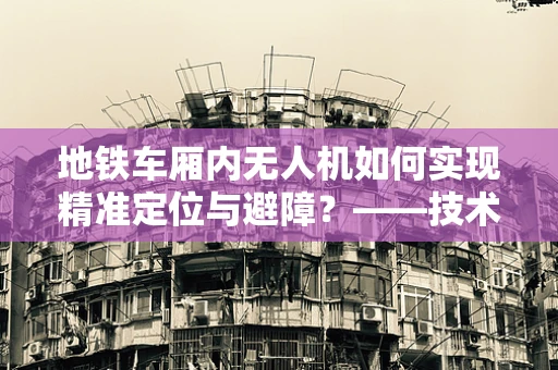 地铁车厢内无人机如何实现精准定位与避障？——技术挑战与解决方案