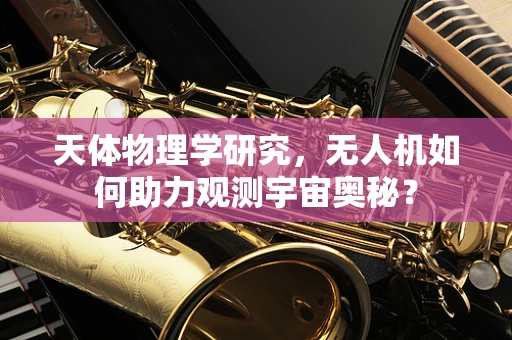 天体物理学研究，无人机如何助力观测宇宙奥秘？