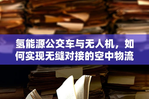 氢能源公交车与无人机，如何实现无缝对接的空中物流解决方案？