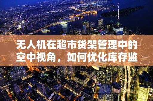 无人机在超市货架管理中的空中视角，如何优化库存监控？