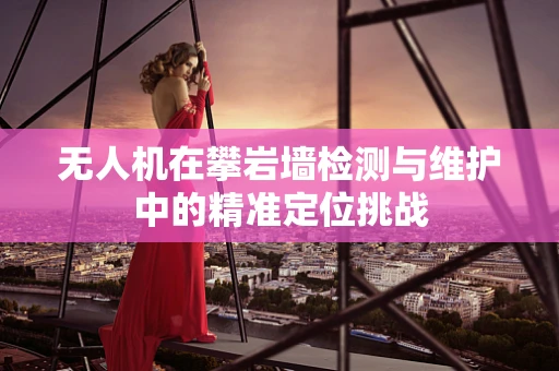 无人机在攀岩墙检测与维护中的精准定位挑战