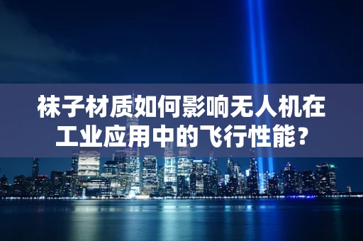 袜子材质如何影响无人机在工业应用中的飞行性能？