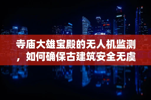 寺庙大雄宝殿的无人机监测，如何确保古建筑安全无虞？
