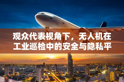 观众代表视角下，无人机在工业巡检中的安全与隐私平衡如何实现？