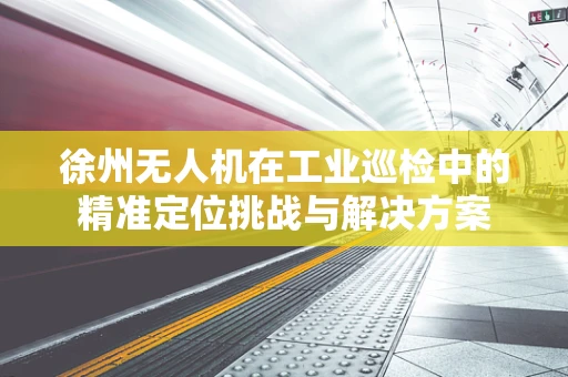 徐州无人机在工业巡检中的精准定位挑战与解决方案
