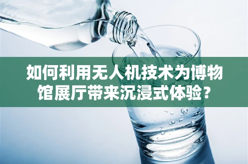 如何利用无人机技术为博物馆展厅带来沉浸式体验？