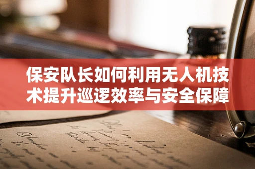 保安队长如何利用无人机技术提升巡逻效率与安全保障？