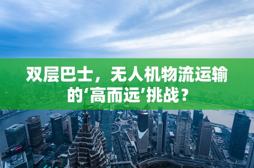 双层巴士，无人机物流运输的‘高而远’挑战？