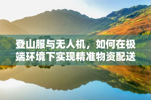 登山服与无人机，如何在极端环境下实现精准物资配送？