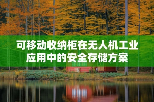 可移动收纳柜在无人机工业应用中的安全存储方案