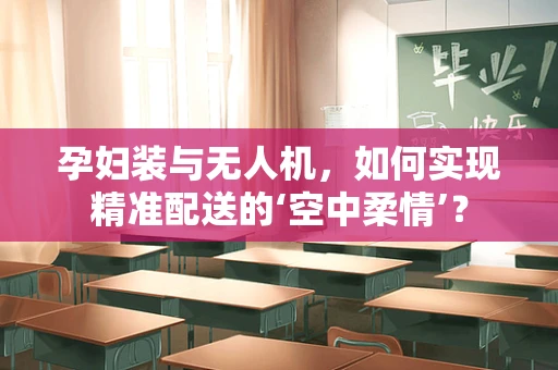 孕妇装与无人机，如何实现精准配送的‘空中柔情’？
