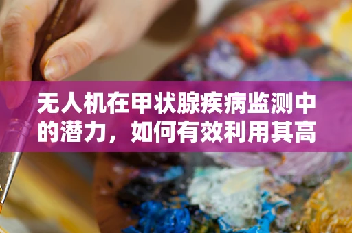 无人机在甲状腺疾病监测中的潜力，如何有效利用其高精度影像？