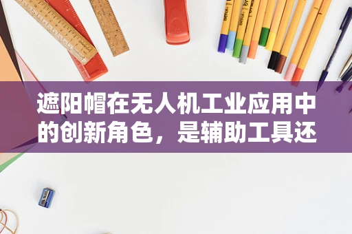 遮阳帽在无人机工业应用中的创新角色，是辅助工具还是安全保障？