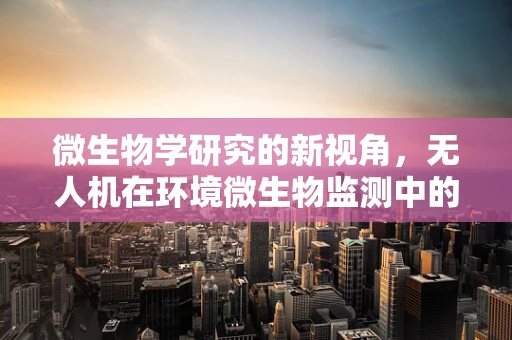 微生物学研究的新视角，无人机在环境微生物监测中的应用挑战