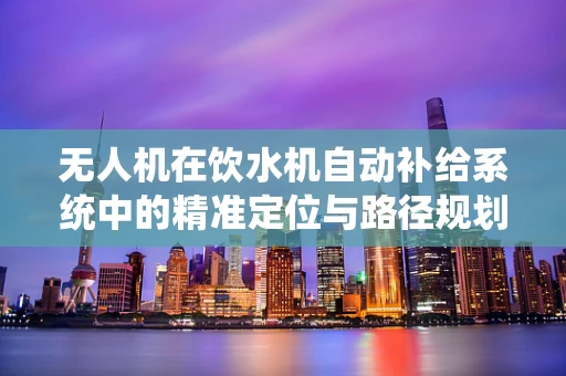 无人机在饮水机自动补给系统中的精准定位与路径规划挑战
