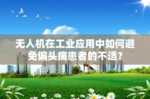 无人机在工业应用中如何避免偏头痛患者的不适？