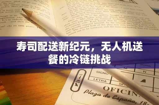 寿司配送新纪元，无人机送餐的冷链挑战
