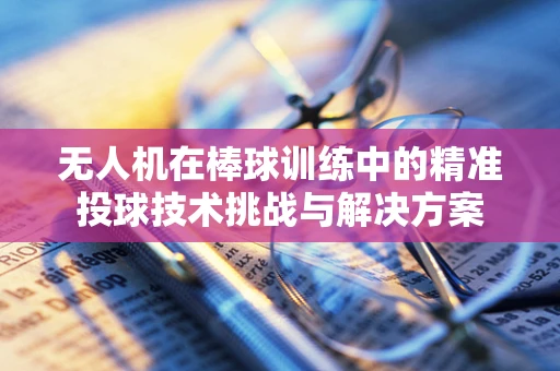 无人机在棒球训练中的精准投球技术挑战与解决方案