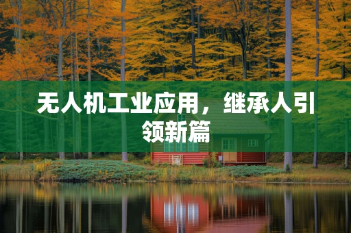 无人机工业应用，继承人引领新篇