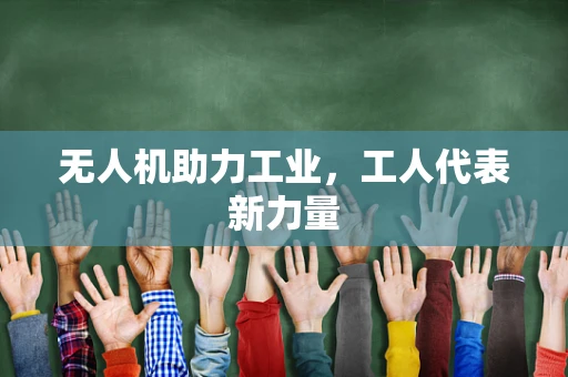 无人机助力工业，工人代表新力量