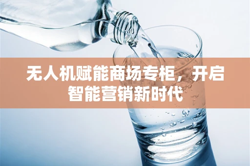 无人机赋能商场专柜，开启智能营销新时代