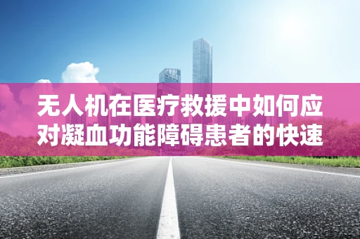 无人机在医疗救援中如何应对凝血功能障碍患者的快速识别与处理？