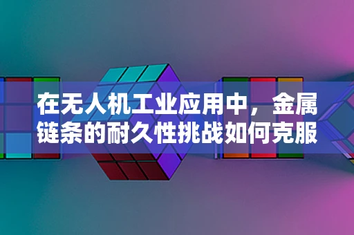 在无人机工业应用中，金属链条的耐久性挑战如何克服？