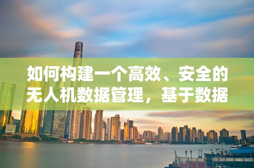 如何构建一个高效、安全的无人机数据管理，基于数据库系统的挑战与解决方案