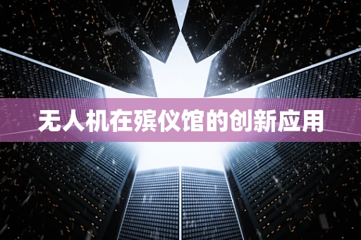 无人机在殡仪馆的创新应用
