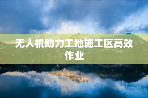 无人机助力工地施工区高效作业