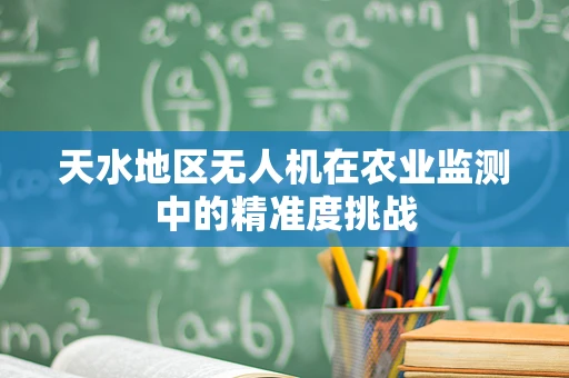 天水地区无人机在农业监测中的精准度挑战